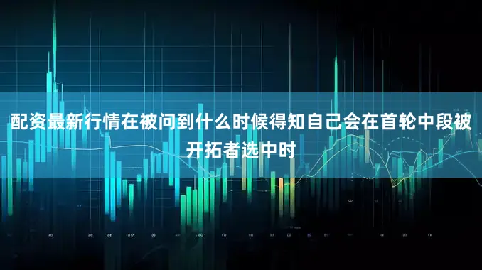 配资最新行情在被问到什么时候得知自己会在首轮中段被开拓者选中时