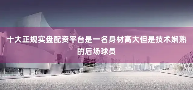 十大正规实盘配资平台是一名身材高大但是技术娴熟的后场球员