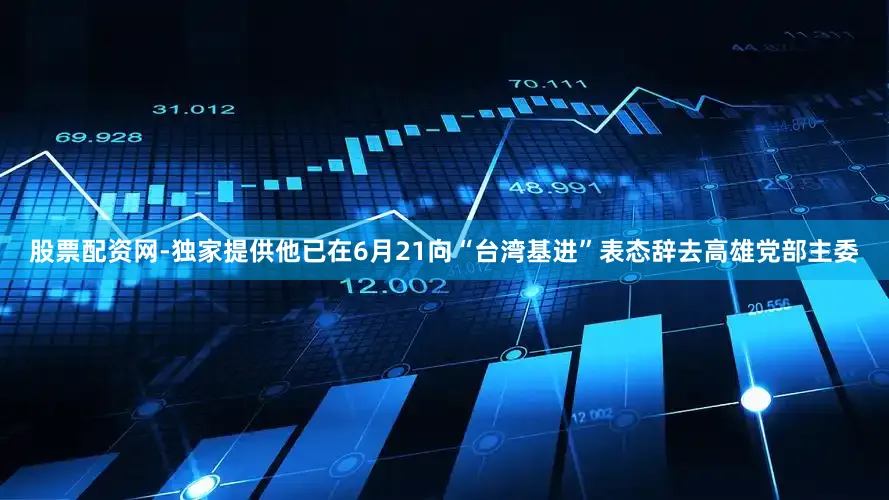 股票配资网-独家提供他已在6月21向“台湾基进”表态辞去高雄党部主委