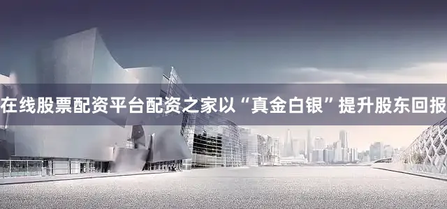 在线股票配资平台配资之家以“真金白银”提升股东回报
