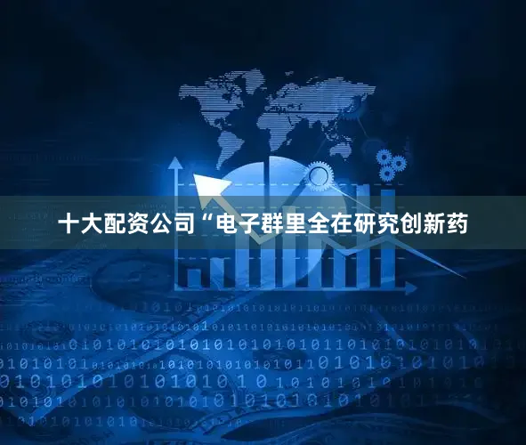 十大配资公司“电子群里全在研究创新药