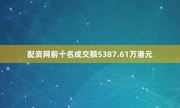 配资网前十名成交额5387.61万港元