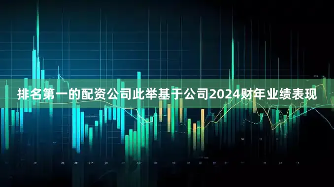 排名第一的配资公司此举基于公司2024财年业绩表现