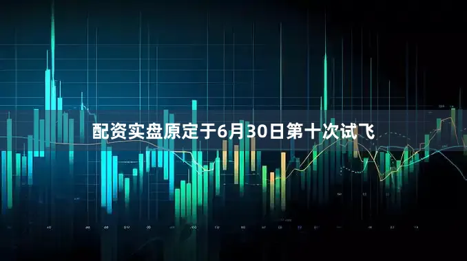 配资实盘原定于6月30日第十次试飞