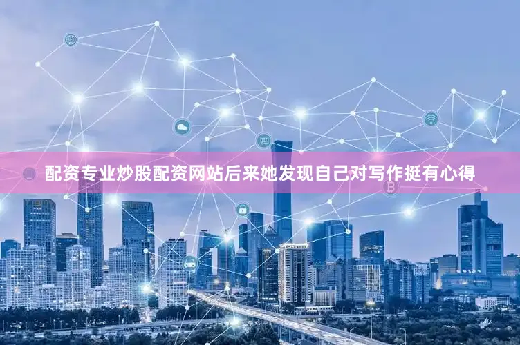 配资专业炒股配资网站后来她发现自己对写作挺有心得