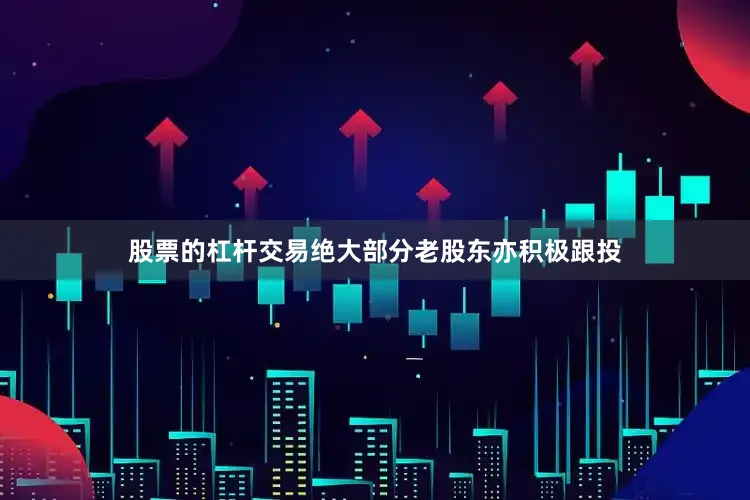 股票的杠杆交易绝大部分老股东亦积极跟投