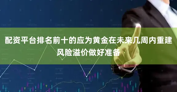 配资平台排名前十的应为黄金在未来几周内重建风险溢价做好准备