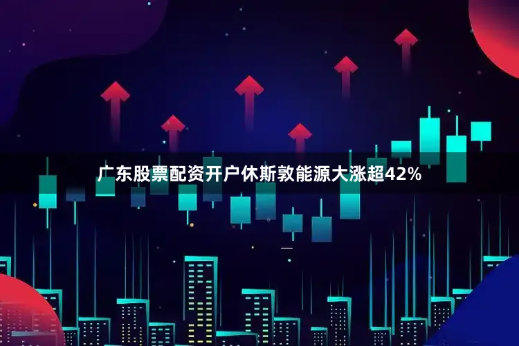 广东股票配资开户休斯敦能源大涨超42%