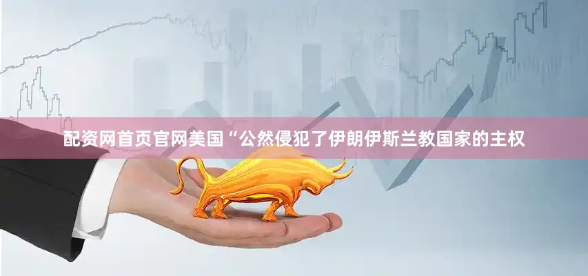 配资网首页官网美国“公然侵犯了伊朗伊斯兰教国家的主权