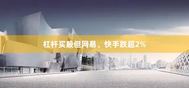 杠杆买股但网易、快手跌超2%