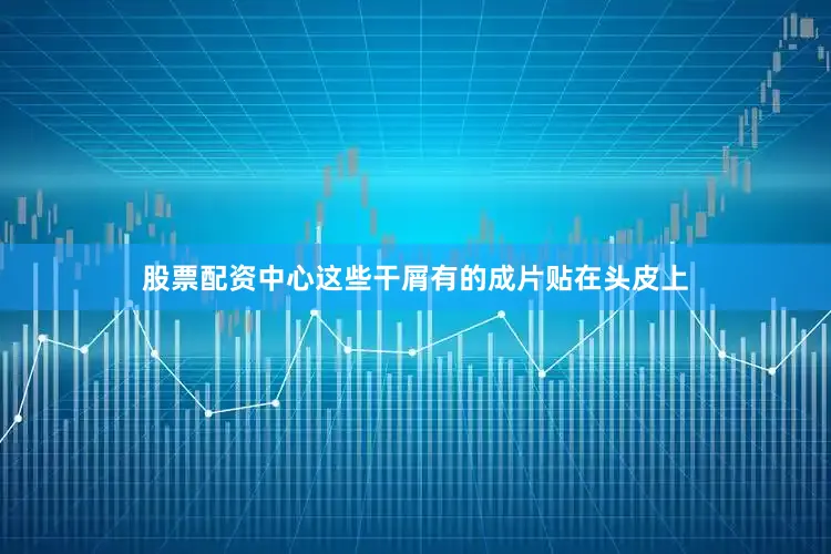股票配资中心这些干屑有的成片贴在头皮上