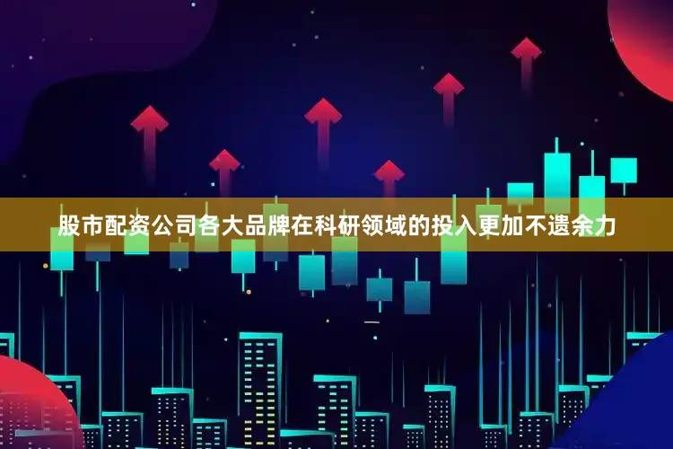 股市配资公司各大品牌在科研领域的投入更加不遗余力