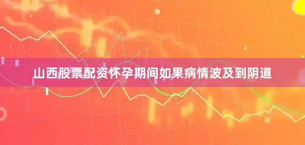 山西股票配资怀孕期间如果病情波及到阴道