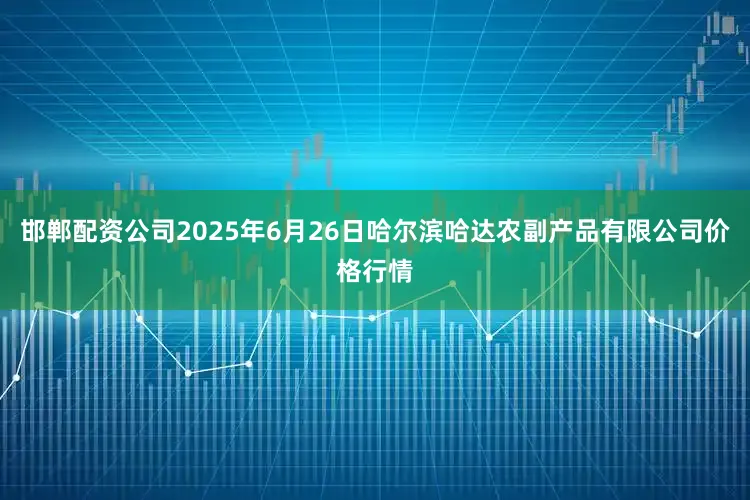 邯郸配资公司2025年6月26日哈尔滨哈达农副产品有限公司价格行情