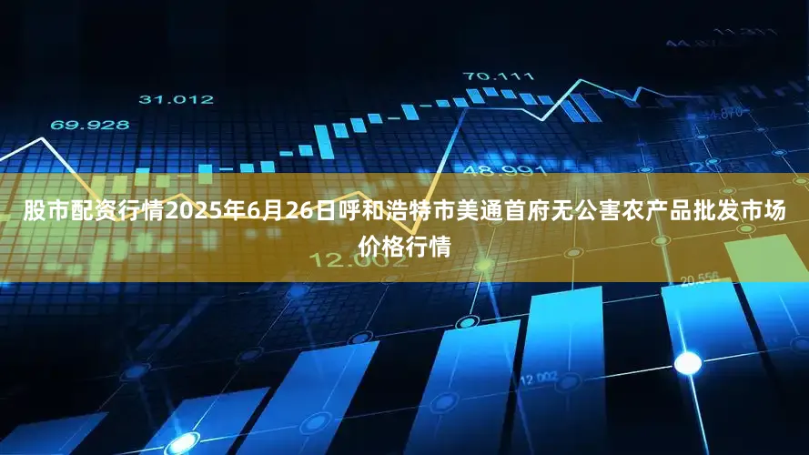 股市配资行情2025年6月26日呼和浩特市美通首府无公害农产品批发市场价格行情
