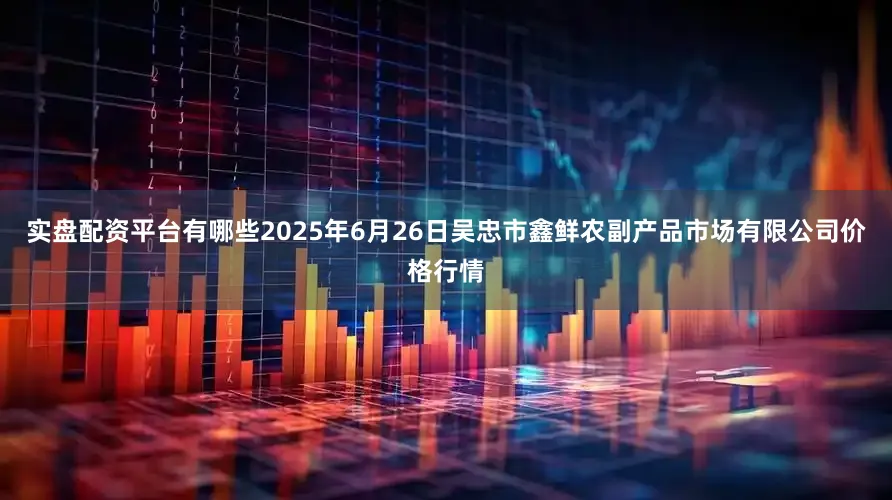 实盘配资平台有哪些2025年6月26日吴忠市鑫鲜农副产品市场有限公司价格行情