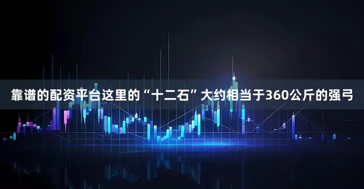 靠谱的配资平台这里的“十二石”大约相当于360公斤的强弓