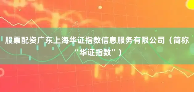 股票配资广东上海华证指数信息服务有限公司（简称“华证指数”）