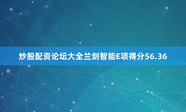 炒股配资论坛大全兰剑智能E项得分56.36