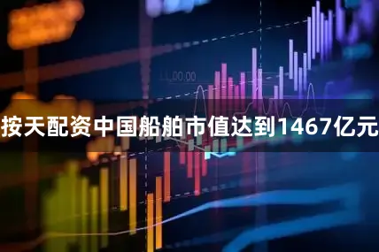 按天配资中国船舶市值达到1467亿元