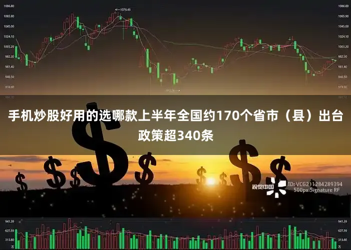 手机炒股好用的选哪款上半年全国约170个省市（县）出台政策超340条