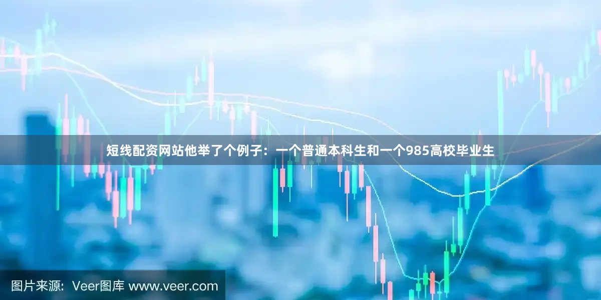 短线配资网站他举了个例子：一个普通本科生和一个985高校毕业生