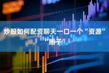 炒股如何配资聊天一口一个“资源”“圈子”