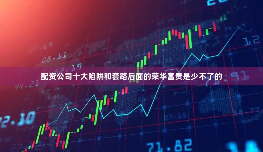 配资公司十大陷阱和套路后面的荣华富贵是少不了的