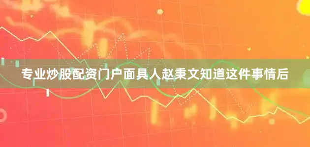 专业炒股配资门户面具人赵秉文知道这件事情后