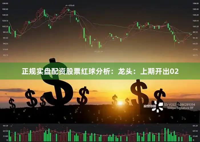 正规实盘配资股票　　　　红球分析：　　龙头：上期开出02
