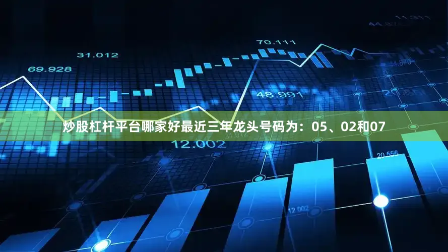 炒股杠杆平台哪家好最近三年龙头号码为：05、02和07
