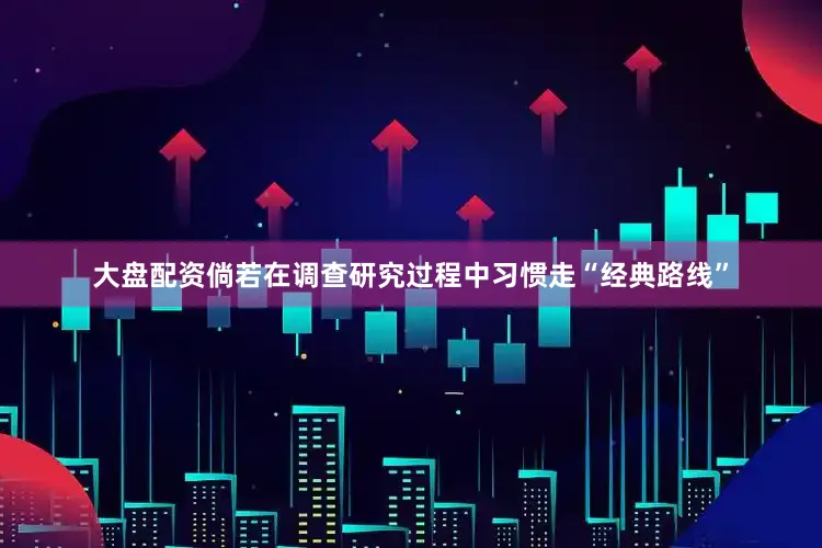 大盘配资倘若在调查研究过程中习惯走“经典路线”