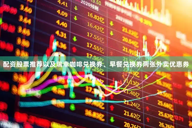 配资股票推荐以及瑞幸咖啡兑换券、早餐兑换券两张外卖优惠券