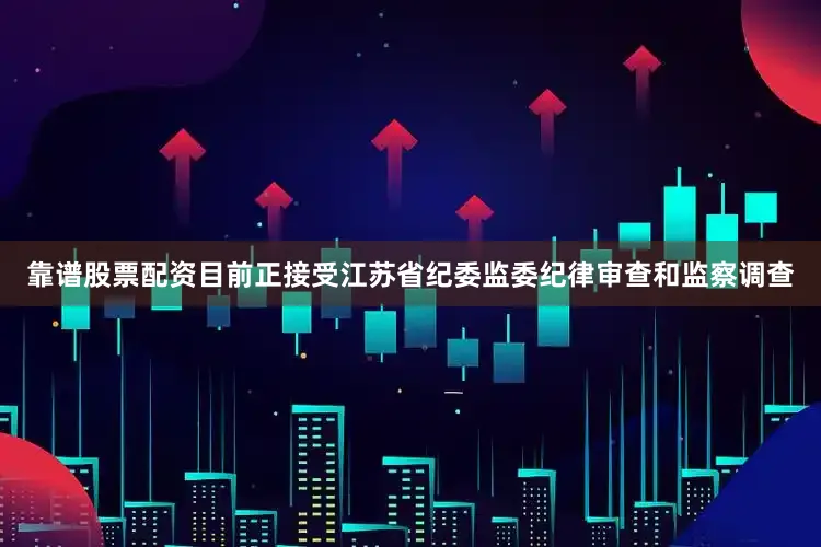 靠谱股票配资目前正接受江苏省纪委监委纪律审查和监察调查