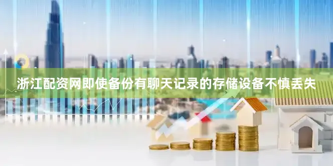 浙江配资网即使备份有聊天记录的存储设备不慎丢失