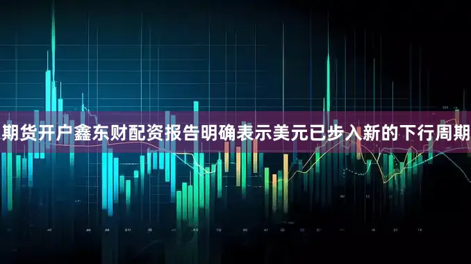 期货开户鑫东财配资报告明确表示美元已步入新的下行周期