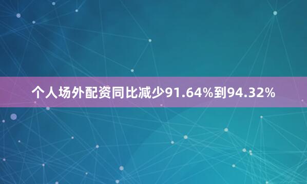 个人场外配资同比减少91.64%到94.32%