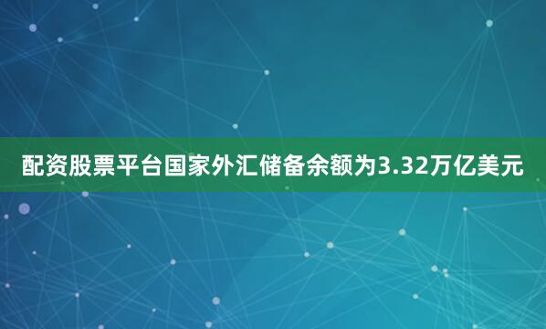 配资股票平台国家外汇储备余额为3.32万亿美元