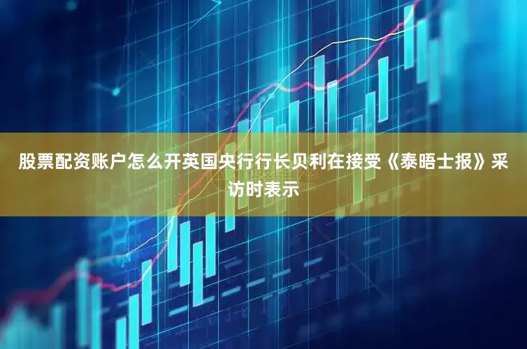 股票配资账户怎么开英国央行行长贝利在接受《泰晤士报》采访时表示