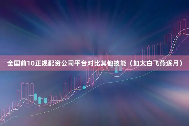 全国前10正规配资公司平台对比其他技能（如太白飞燕逐月）