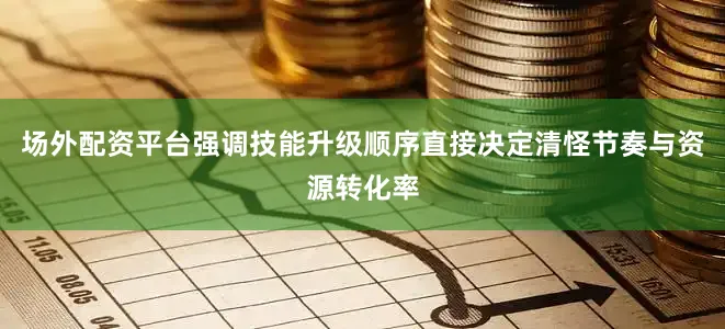场外配资平台强调技能升级顺序直接决定清怪节奏与资源转化率