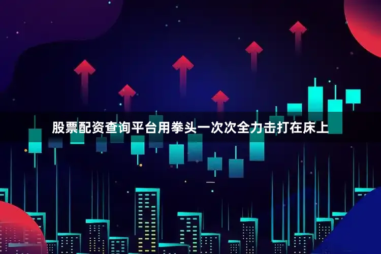 股票配资查询平台用拳头一次次全力击打在床上