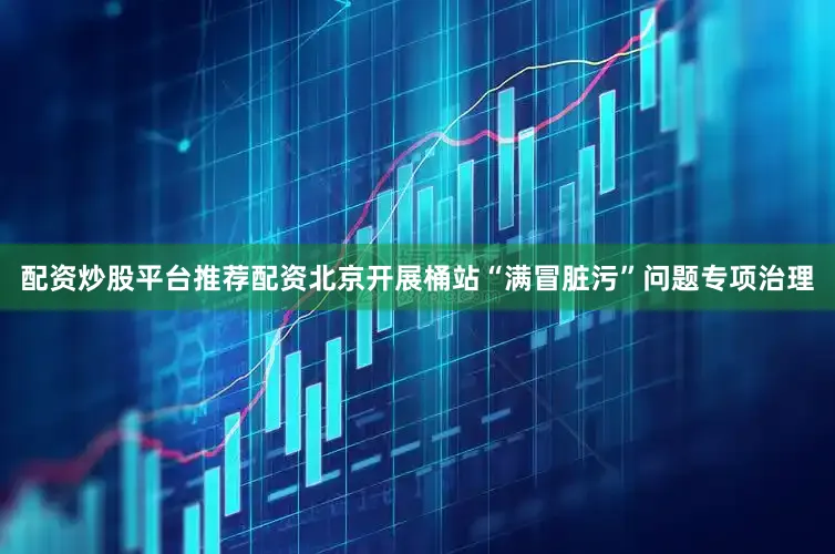 配资炒股平台推荐配资　　北京开展桶站“满冒脏污”问题专项治理