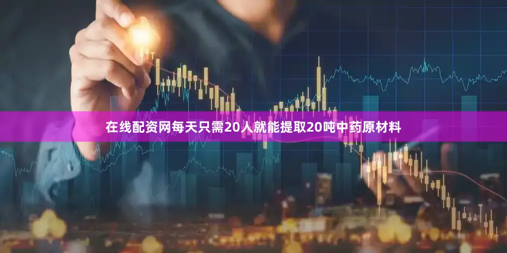 在线配资网每天只需20人就能提取20吨中药原材料