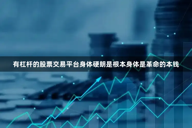 有杠杆的股票交易平台身体硬朗是根本身体是革命的本钱