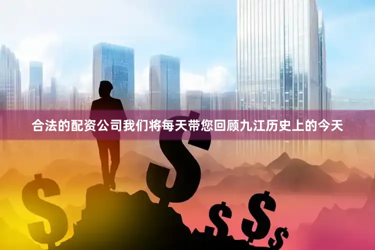 合法的配资公司我们将每天带您回顾九江历史上的今天