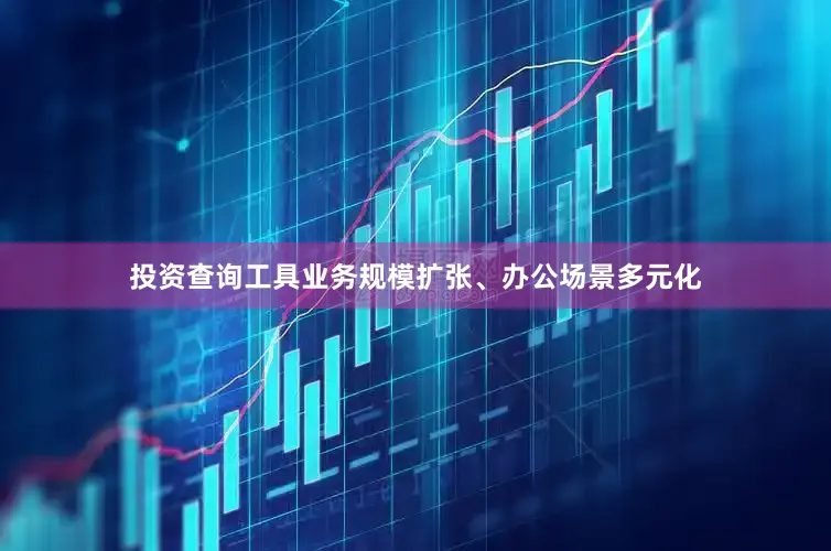 投资查询工具业务规模扩张、办公场景多元化