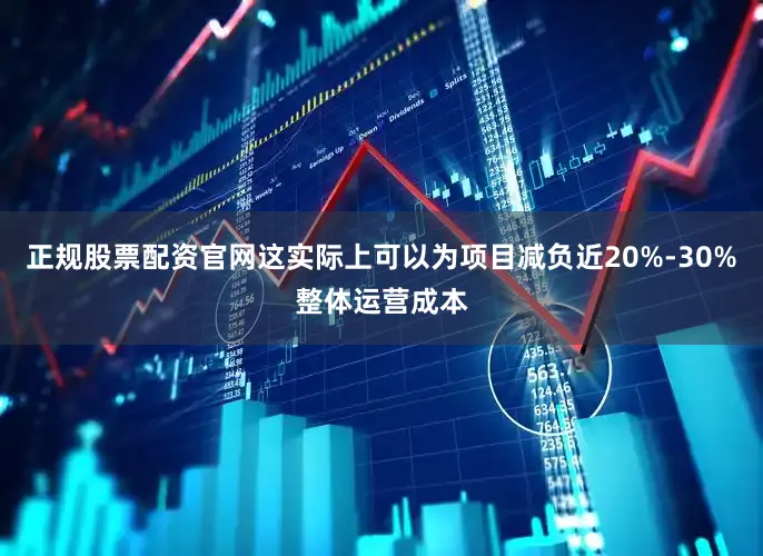 正规股票配资官网这实际上可以为项目减负近20%-30%整体运营成本
