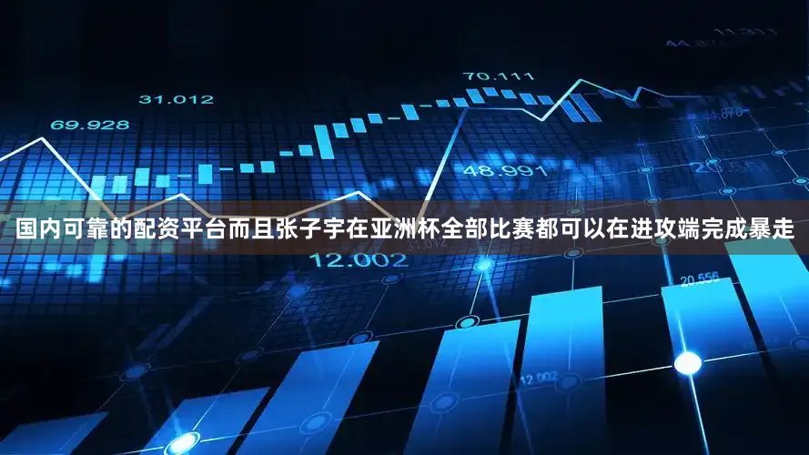国内可靠的配资平台而且张子宇在亚洲杯全部比赛都可以在进攻端完成暴走