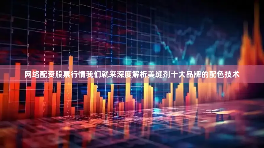 网络配资股票行情我们就来深度解析美缝剂十大品牌的配色技术